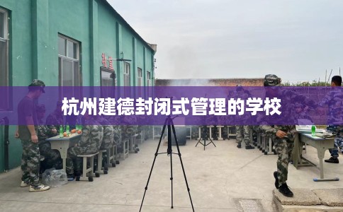 杭州建德封闭式管理的学校