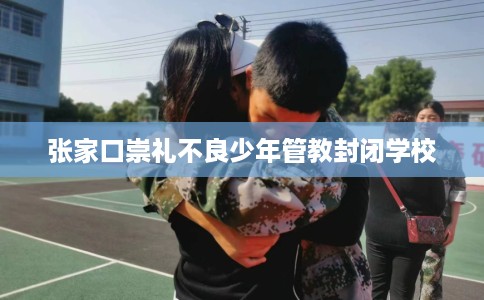 张家口崇礼不良少年管教封闭学校