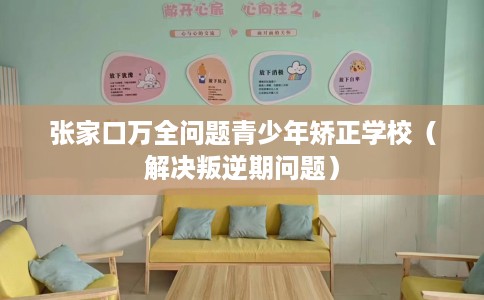 张家口万全问题青少年矫正学校（解决叛逆期问题）
