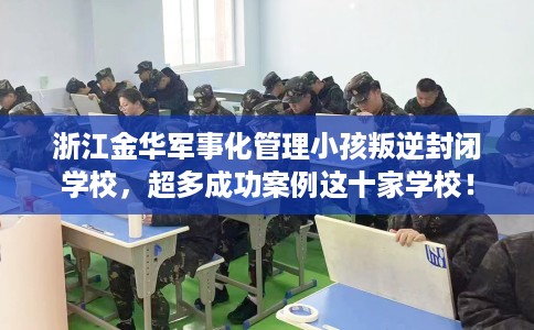 浙江金华军事化管理小孩叛逆封闭学校,超多成功案例这十家学校! 浙江金华军事化管理小孩叛逆封闭学校,超多成功案例这十家学校!