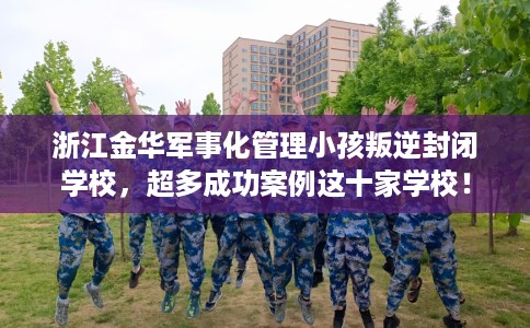 浙江金华军事化管理小孩叛逆封闭学校,超多成功案例这十家学校! 浙江金华军事化管理小孩叛逆封闭学校,超多成功案例这十家学校!