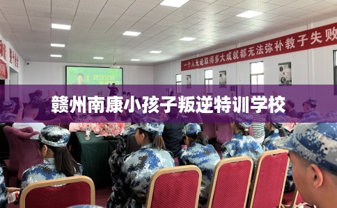 赣州南康小孩子叛逆特训学校