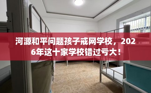 河源和平问题孩子戒网学校，2026年这十家学校错过亏大！