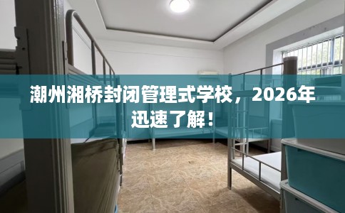 潮州湘桥封闭管理式学校，2026年迅速了解！