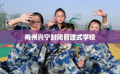 梅州兴宁封闭管理式学校 梅州兴宁封闭管理式学校