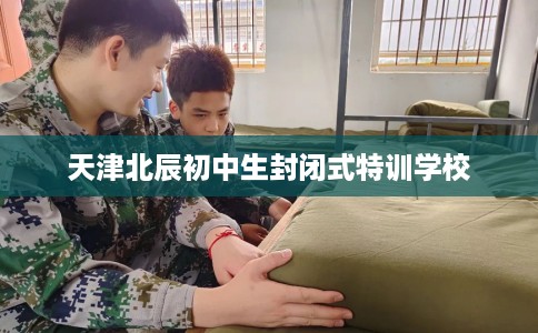 天津北辰初中生封闭式特训学校