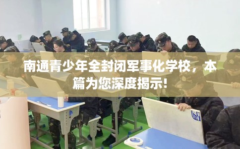 南通青少年全封闭军事化学校，本篇为您深度揭示!