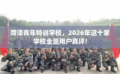 菏泽青年特训学校，2026年这十家学校全是用户真评!