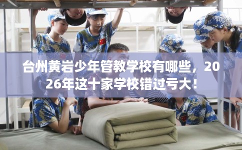 台州黄岩少年管教学校有哪些,2026年这十家学校错过亏大! 台州黄岩少年管教学校有哪些,2026年这十家学校错过亏大!