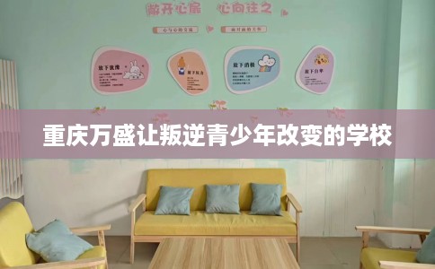 重庆万盛让叛逆青少年改变的学校