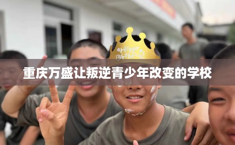 重庆万盛让叛逆青少年改变的学校