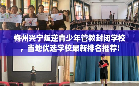 梅州兴宁叛逆青少年管教封闭学校，当地优选学校最新排名推荐!