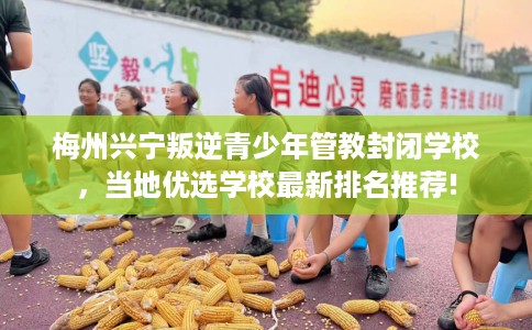 梅州兴宁叛逆青少年管教封闭学校，当地优选学校最新排名推荐!