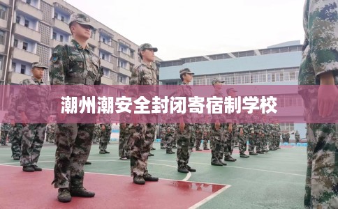 潮州潮安全封闭寄宿制学校