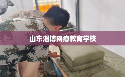 山东淄博网瘾教育学校