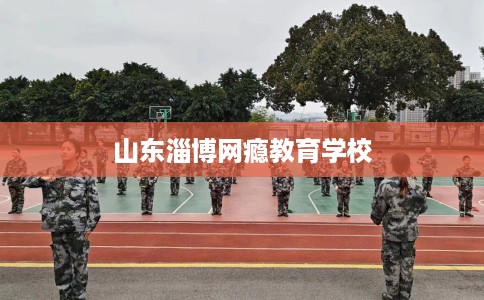 山东淄博网瘾教育学校