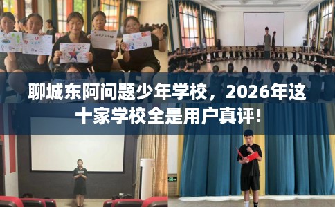 聊城东阿问题少年学校,2026年这十家学校全是用户真评! 聊城东阿问题少年学校,2026年这十家学校全是用户真评!