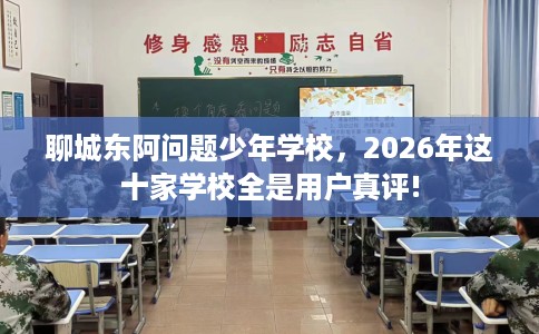 聊城东阿问题少年学校,2026年这十家学校全是用户真评! 聊城东阿问题少年学校,2026年这十家学校全是用户真评!