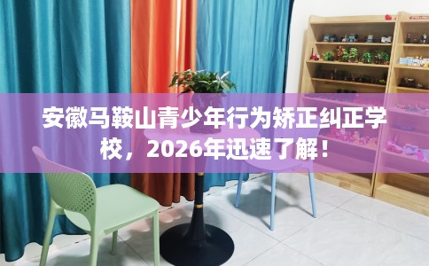安徽马鞍山青少年行为矫正纠正学校,2026年迅速了解! 安徽马鞍山青少年行为矫正纠正学校,2026年迅速了解!