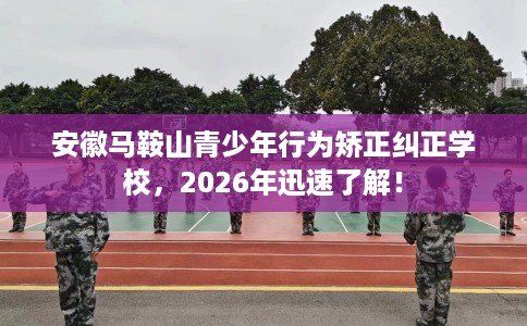 安徽马鞍山青少年行为矫正纠正学校,2026年迅速了解! 安徽马鞍山青少年行为矫正纠正学校,2026年迅速了解!