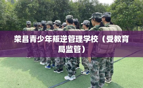 荣昌青少年叛逆管理学校（受教育局监管）