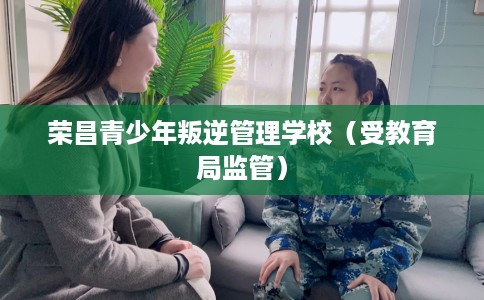 荣昌青少年叛逆管理学校（受教育局监管）