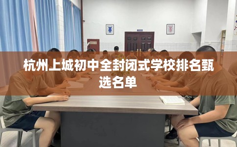 杭州上城初中全封闭式学校排名甄选名单
