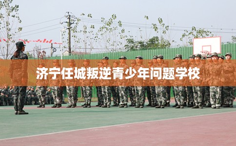 济宁任城叛逆青少年问题学校