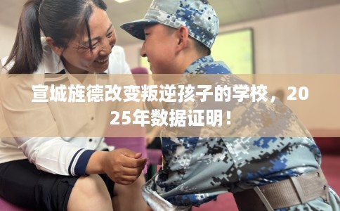 宣城旌德改变叛逆孩子的学校，2025年数据证明！