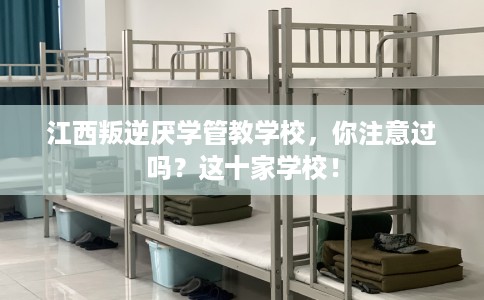 江西叛逆厌学管教学校，你注意过吗？这十家学校！