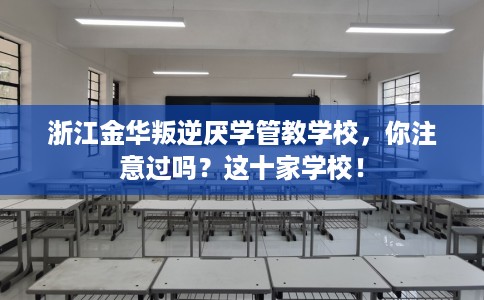 浙江金华叛逆厌学管教学校，你注意过吗？这十家学校！