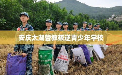 安庆太湖管教叛逆青少年学校 安庆太湖管教叛逆青少年学校