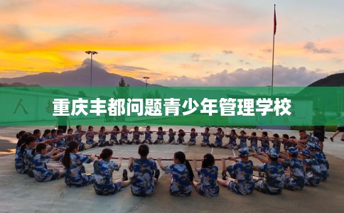 重庆丰都问题青少年管理学校