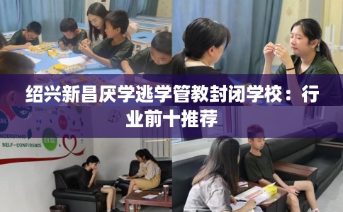 绍兴新昌厌学逃学管教封闭学校：行业前十推荐