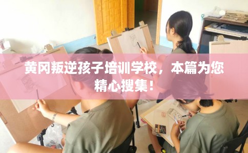 黄冈叛逆孩子培训学校，本篇为您精心搜集！