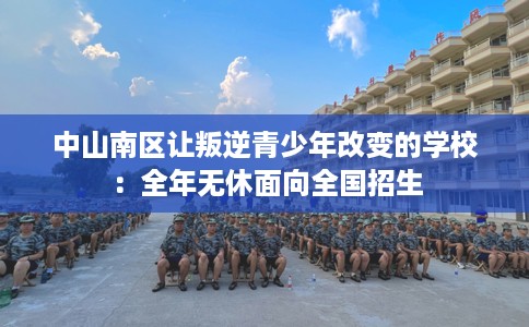 中山南区让叛逆青少年改变的学校：全年无休面向全国招生
