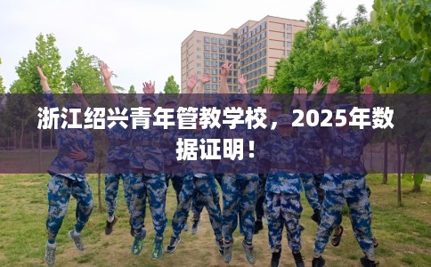 浙江绍兴青年管教学校，2025年数据证明！