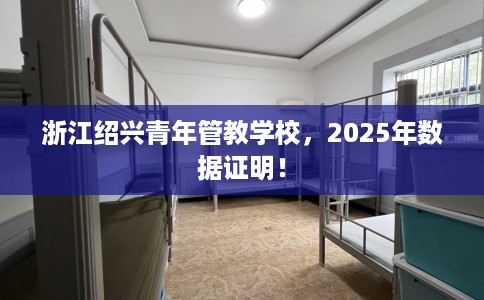 浙江绍兴青年管教学校，2025年数据证明！