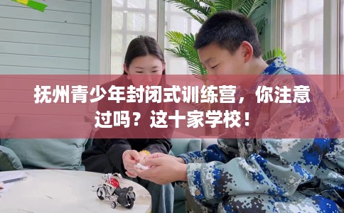 抚州青少年封闭式训练营,你注意过吗?这十家学校! 抚州青少年封闭式训练营,你注意过吗?这十家学校!
