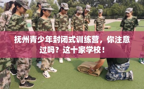 抚州青少年封闭式训练营,你注意过吗?这十家学校! 抚州青少年封闭式训练营,你注意过吗?这十家学校!