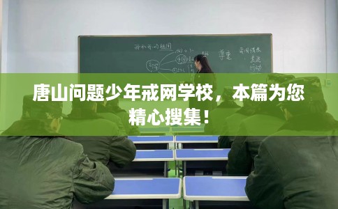 唐山问题少年戒网学校,本篇为您精心搜集! 唐山问题少年戒网学校,本篇为您精心搜集!