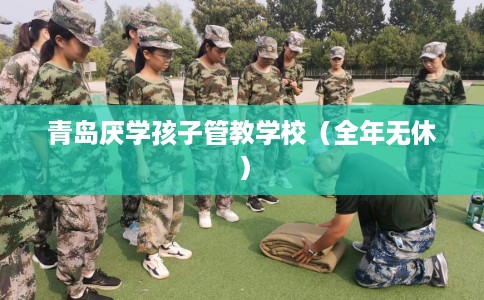 青岛厌学孩子管教学校（全年无休）