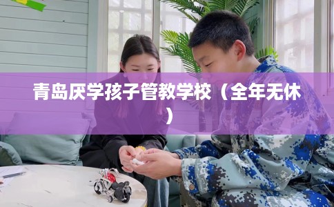 青岛厌学孩子管教学校（全年无休）