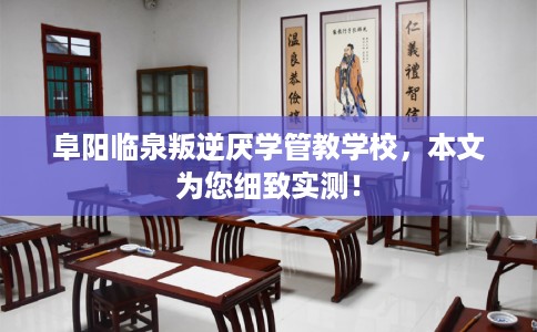 阜阳临泉叛逆厌学管教学校，本文为您细致实测！