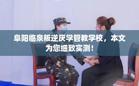 阜阳临泉叛逆厌学管教学校，本文为您细致实测！