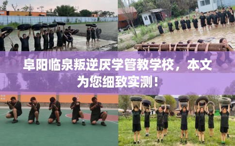 阜阳临泉叛逆厌学管教学校，本文为您细致实测！