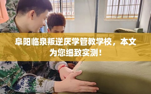 阜阳临泉叛逆厌学管教学校，本文为您细致实测！