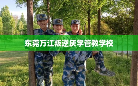 东莞万江叛逆厌学管教学校