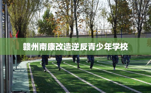 赣州南康改造逆反青少年学校