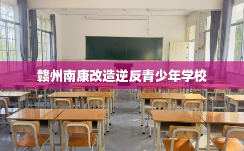 赣州南康改造逆反青少年学校